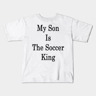 My Son Is The Soccer King Kids T-Shirt